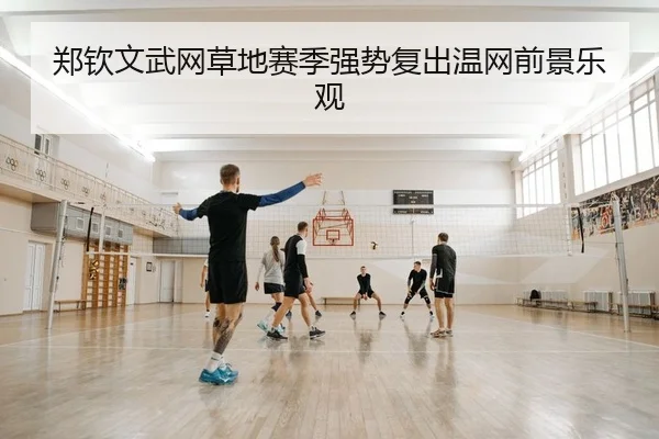 郑钦文武网草地赛季强势复出温网前景乐观