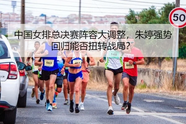中国女排总决赛阵容大调整，朱婷强势回归能否扭转战局？